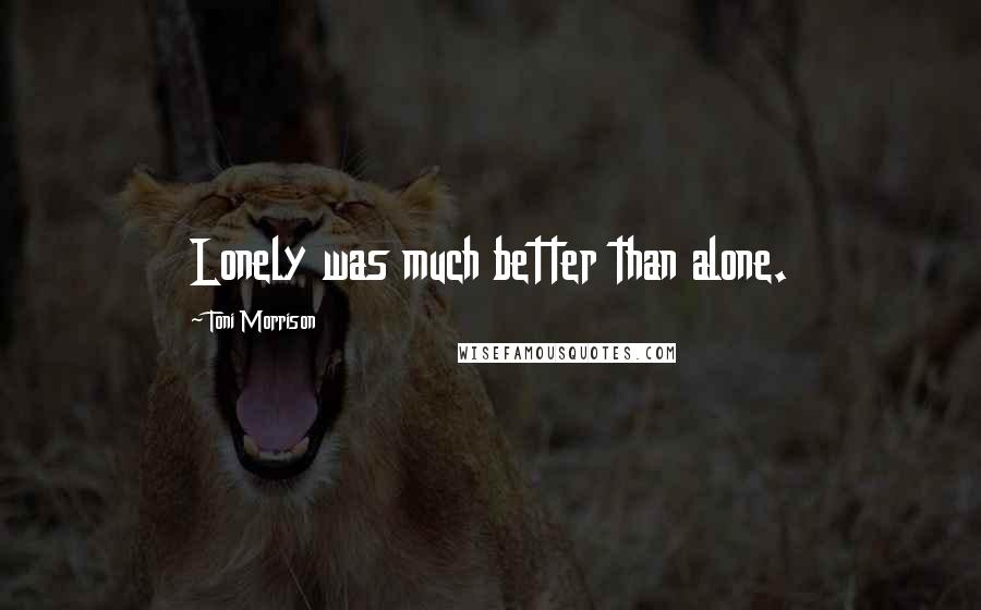 Toni Morrison Quotes: Lonely was much better than alone.