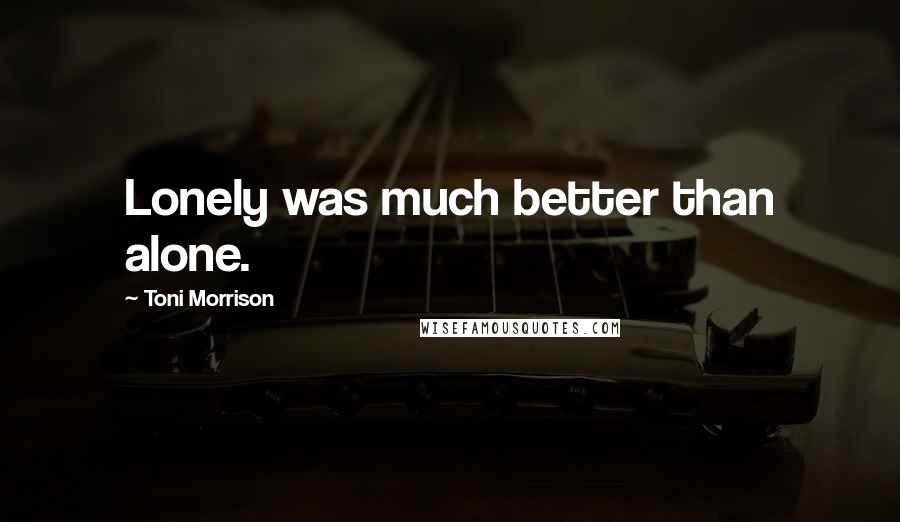 Toni Morrison Quotes: Lonely was much better than alone.
