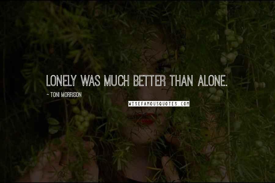 Toni Morrison Quotes: Lonely was much better than alone.