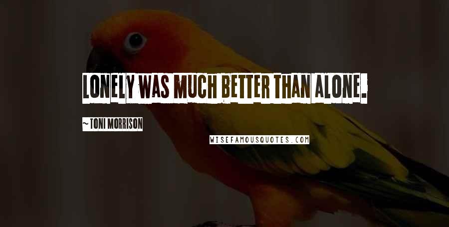 Toni Morrison Quotes: Lonely was much better than alone.