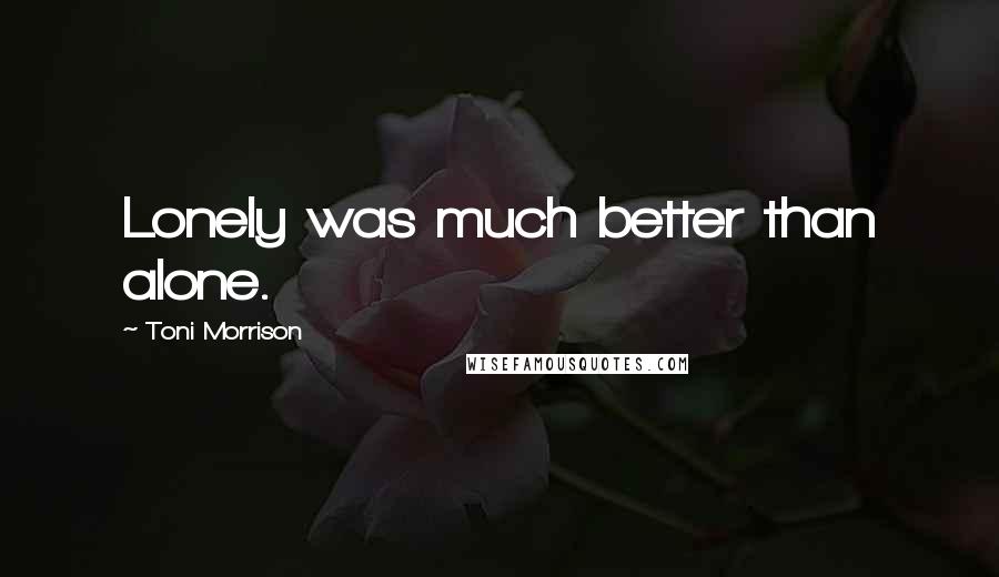 Toni Morrison Quotes: Lonely was much better than alone.
