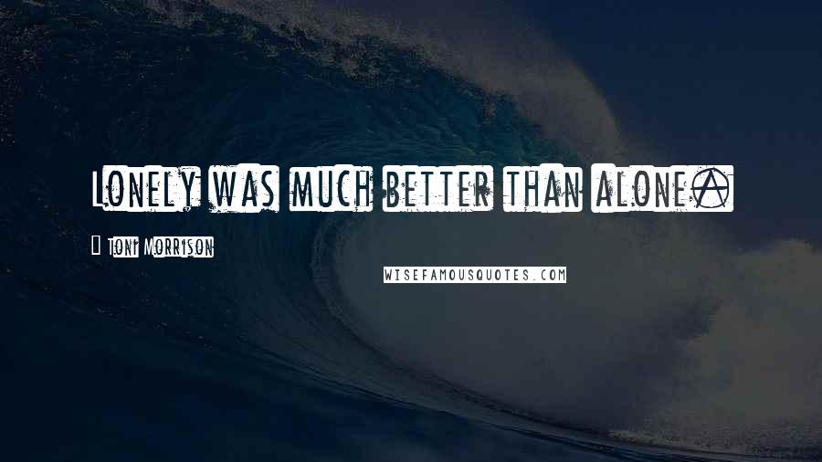 Toni Morrison Quotes: Lonely was much better than alone.