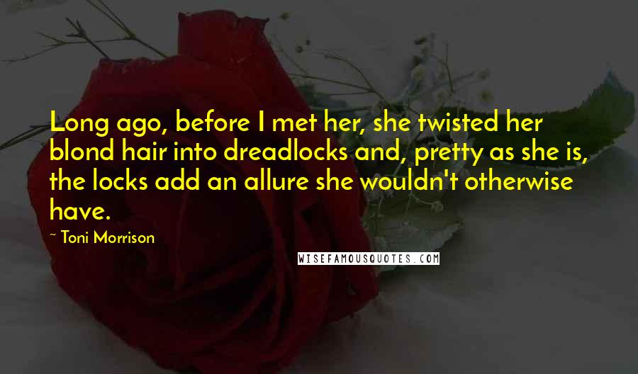 Toni Morrison Quotes: Long ago, before I met her, she twisted her blond hair into dreadlocks and, pretty as she is, the locks add an allure she wouldn't otherwise have.