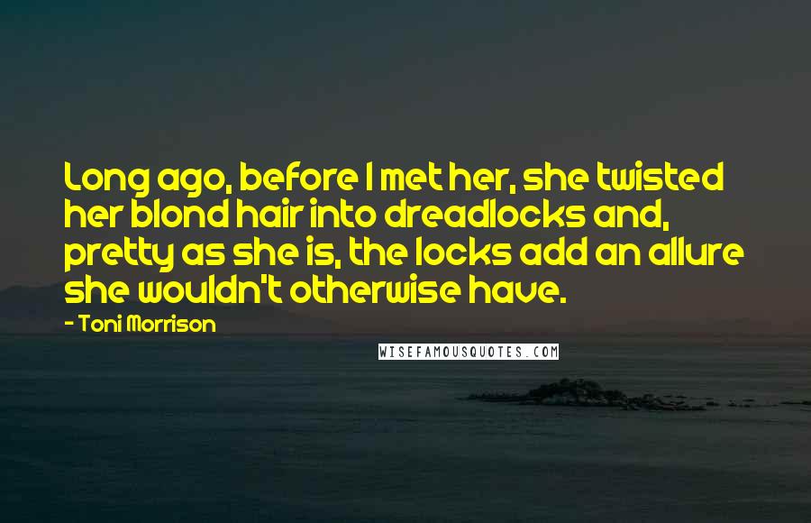 Toni Morrison Quotes: Long ago, before I met her, she twisted her blond hair into dreadlocks and, pretty as she is, the locks add an allure she wouldn't otherwise have.