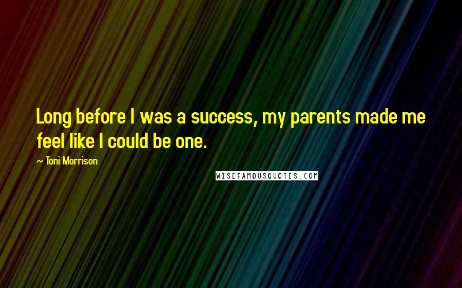 Toni Morrison Quotes: Long before I was a success, my parents made me feel like I could be one.