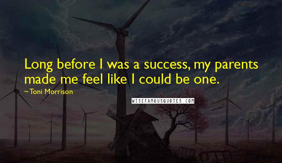 Toni Morrison Quotes: Long before I was a success, my parents made me feel like I could be one.