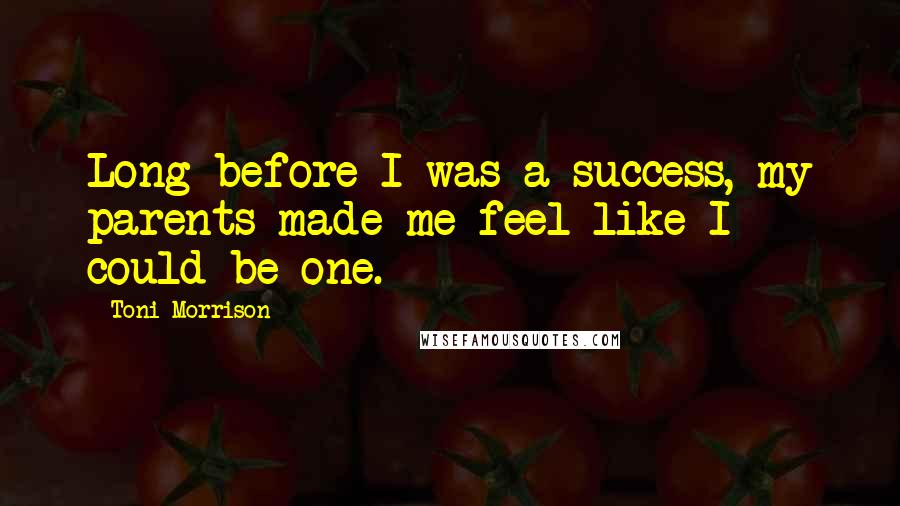 Toni Morrison Quotes: Long before I was a success, my parents made me feel like I could be one.