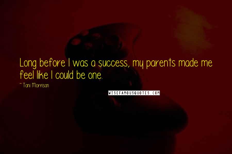 Toni Morrison Quotes: Long before I was a success, my parents made me feel like I could be one.