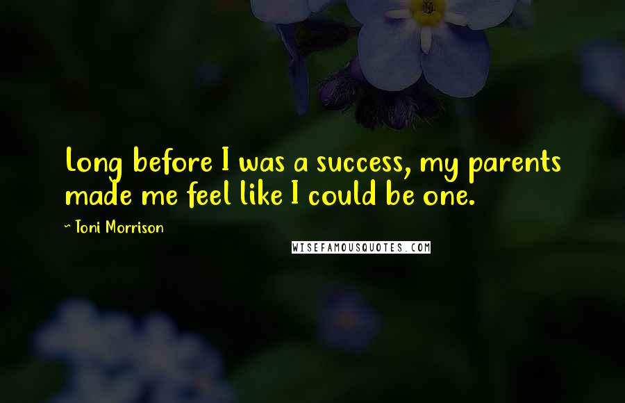 Toni Morrison Quotes: Long before I was a success, my parents made me feel like I could be one.