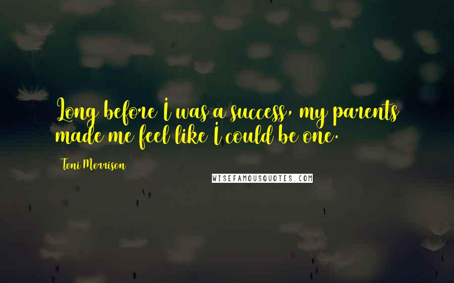 Toni Morrison Quotes: Long before I was a success, my parents made me feel like I could be one.