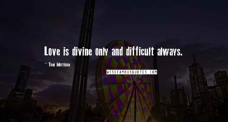 Toni Morrison Quotes: Love is divine only and difficult always.