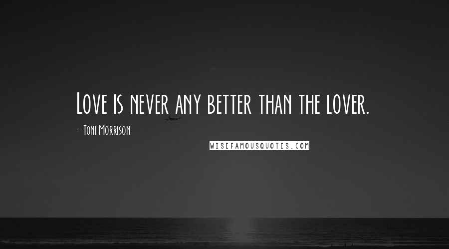 Toni Morrison Quotes: Love is never any better than the lover.