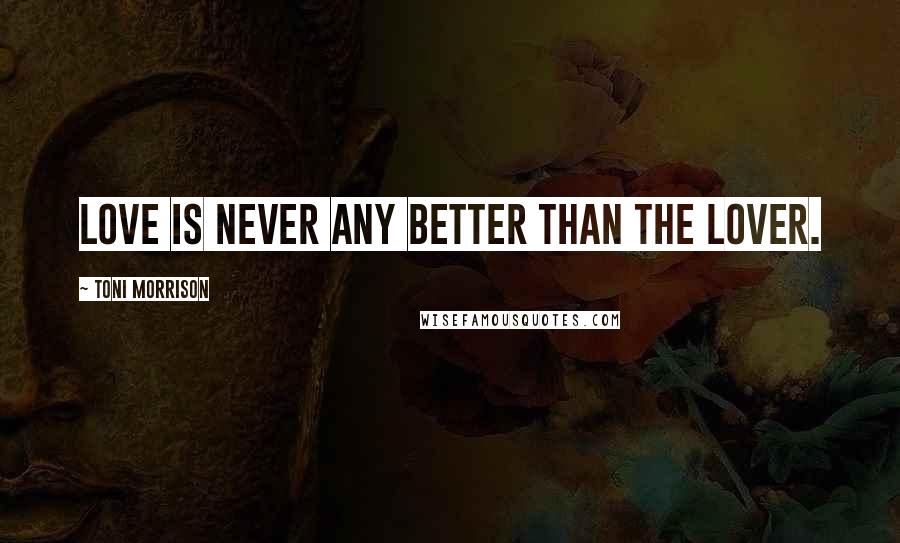 Toni Morrison Quotes: Love is never any better than the lover.