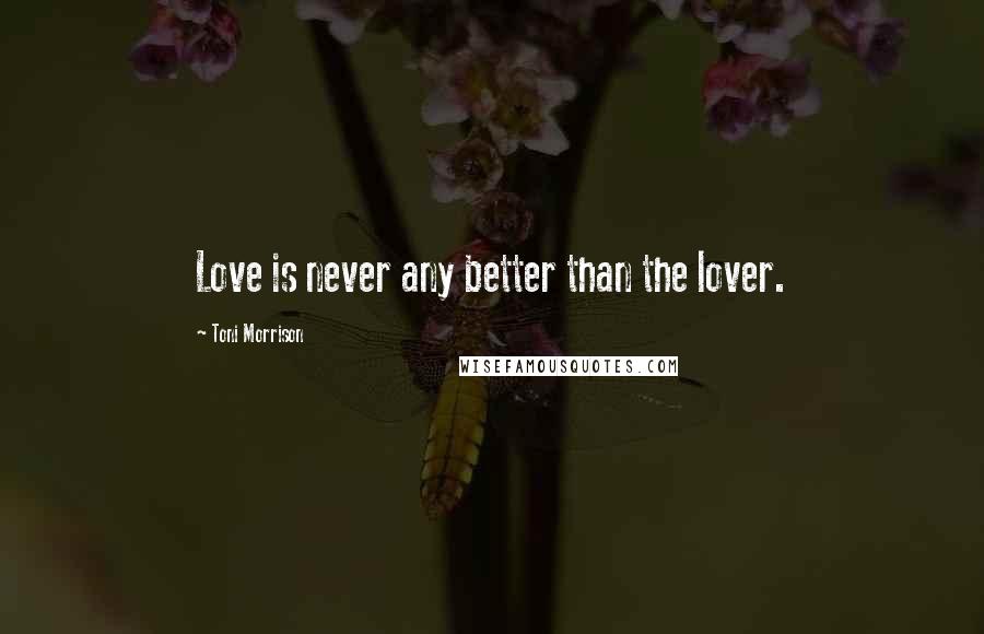 Toni Morrison Quotes: Love is never any better than the lover.