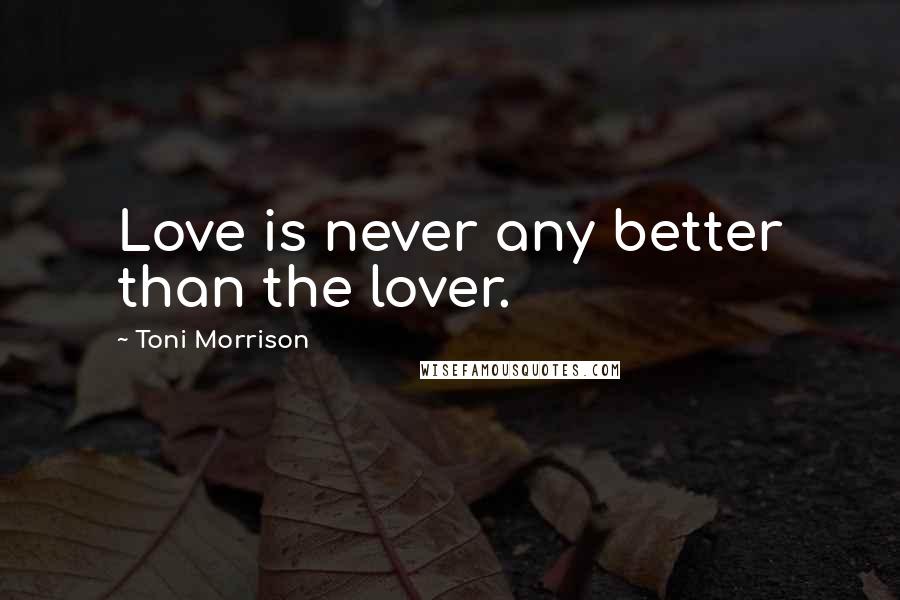 Toni Morrison Quotes: Love is never any better than the lover.