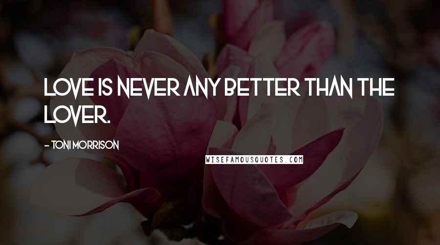Toni Morrison Quotes: Love is never any better than the lover.