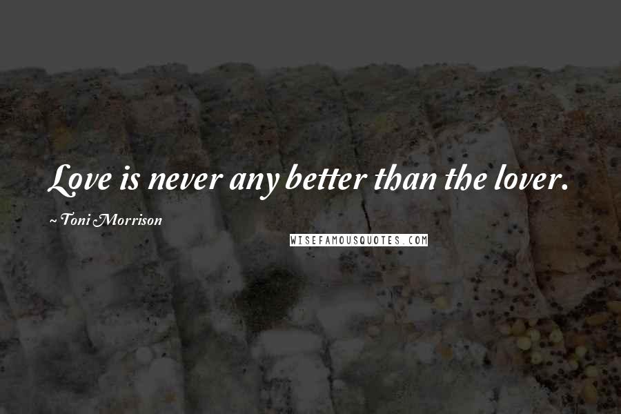 Toni Morrison Quotes: Love is never any better than the lover.