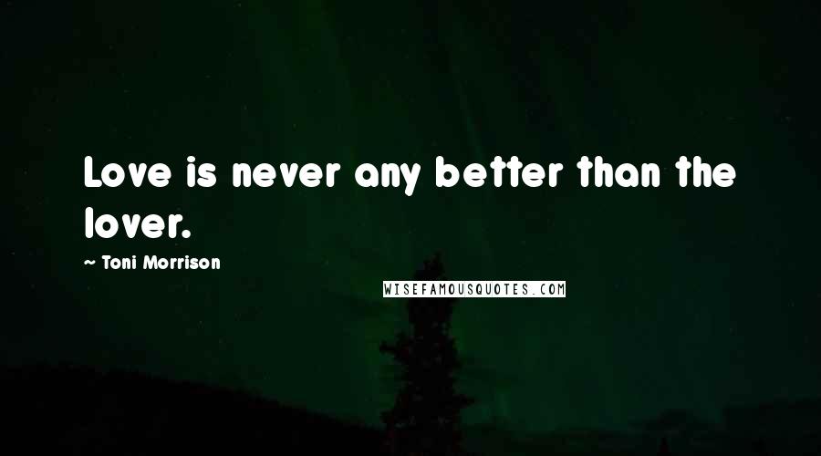 Toni Morrison Quotes: Love is never any better than the lover.