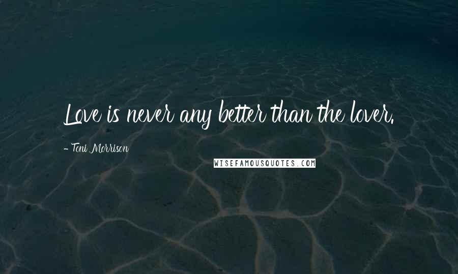 Toni Morrison Quotes: Love is never any better than the lover.
