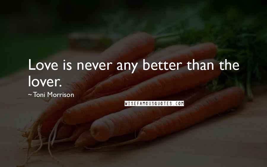 Toni Morrison Quotes: Love is never any better than the lover.