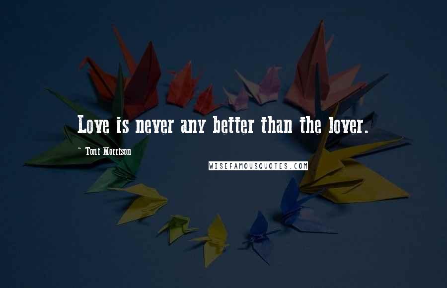 Toni Morrison Quotes: Love is never any better than the lover.