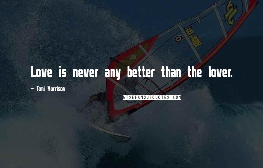 Toni Morrison Quotes: Love is never any better than the lover.
