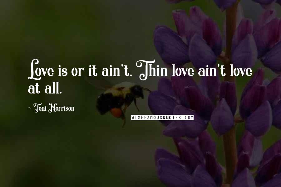 Toni Morrison Quotes: Love is or it ain't. Thin love ain't love at all.