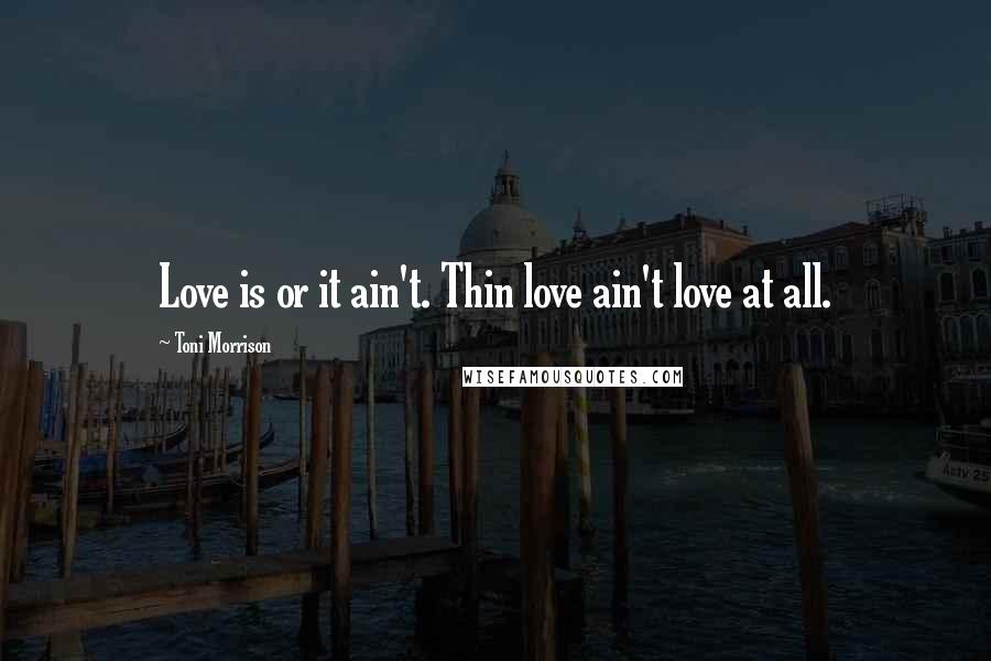 Toni Morrison Quotes: Love is or it ain't. Thin love ain't love at all.