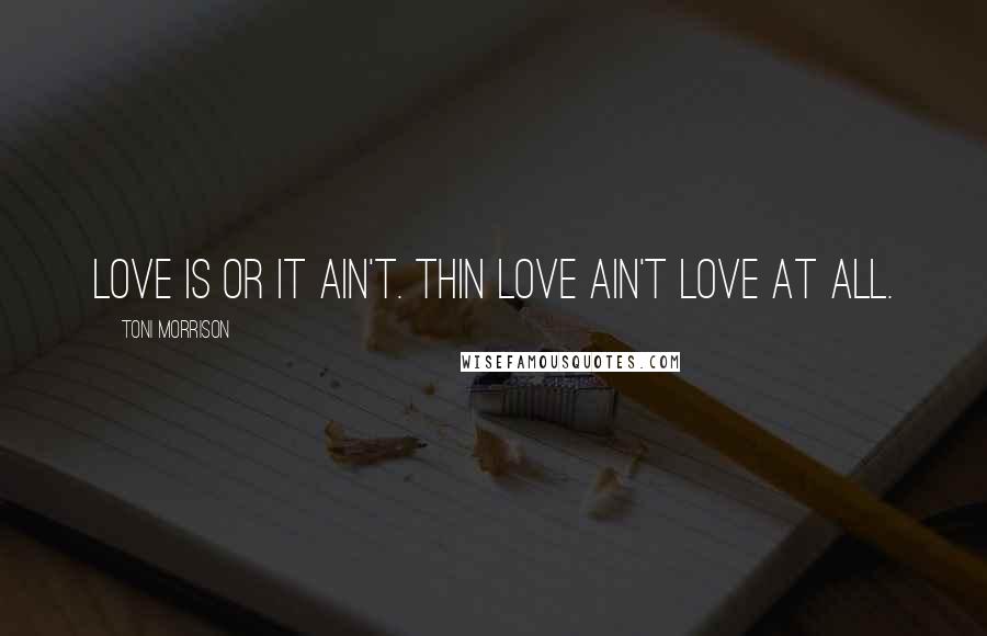 Toni Morrison Quotes: Love is or it ain't. Thin love ain't love at all.