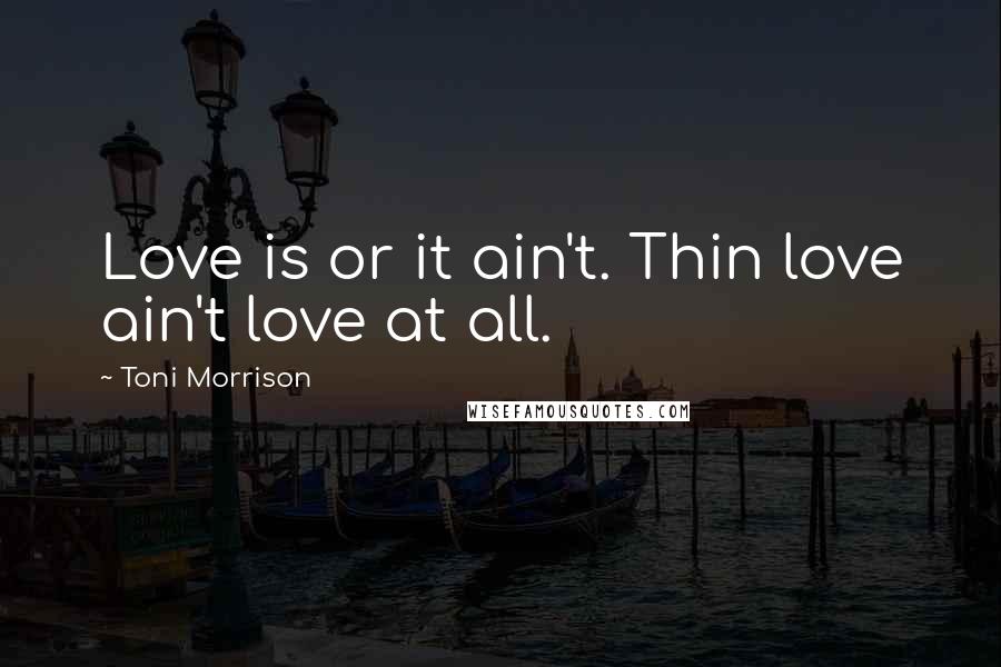 Toni Morrison Quotes: Love is or it ain't. Thin love ain't love at all.