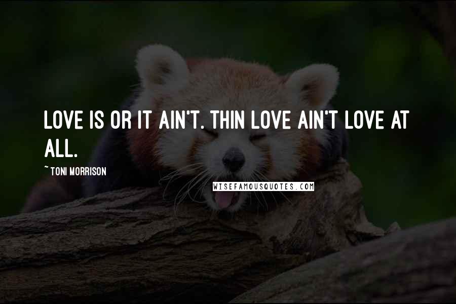 Toni Morrison Quotes: Love is or it ain't. Thin love ain't love at all.