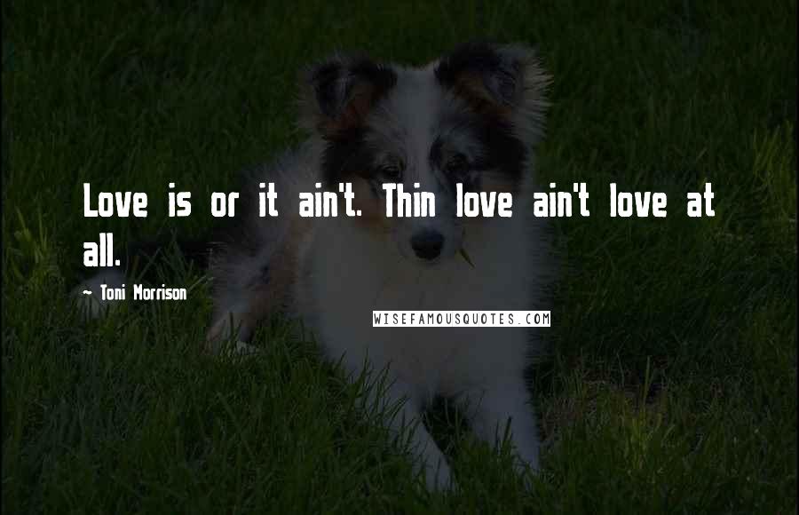 Toni Morrison Quotes: Love is or it ain't. Thin love ain't love at all.