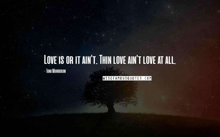 Toni Morrison Quotes: Love is or it ain't. Thin love ain't love at all.