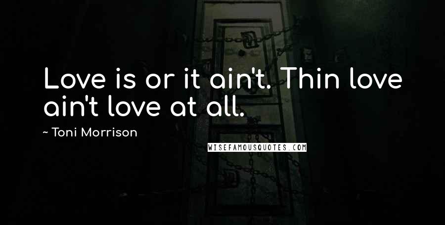 Toni Morrison Quotes: Love is or it ain't. Thin love ain't love at all.