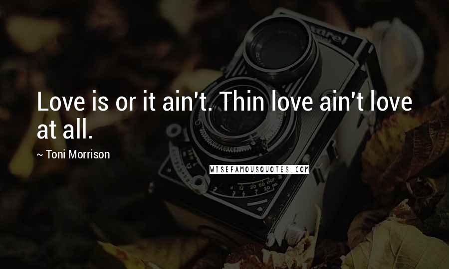 Toni Morrison Quotes: Love is or it ain't. Thin love ain't love at all.