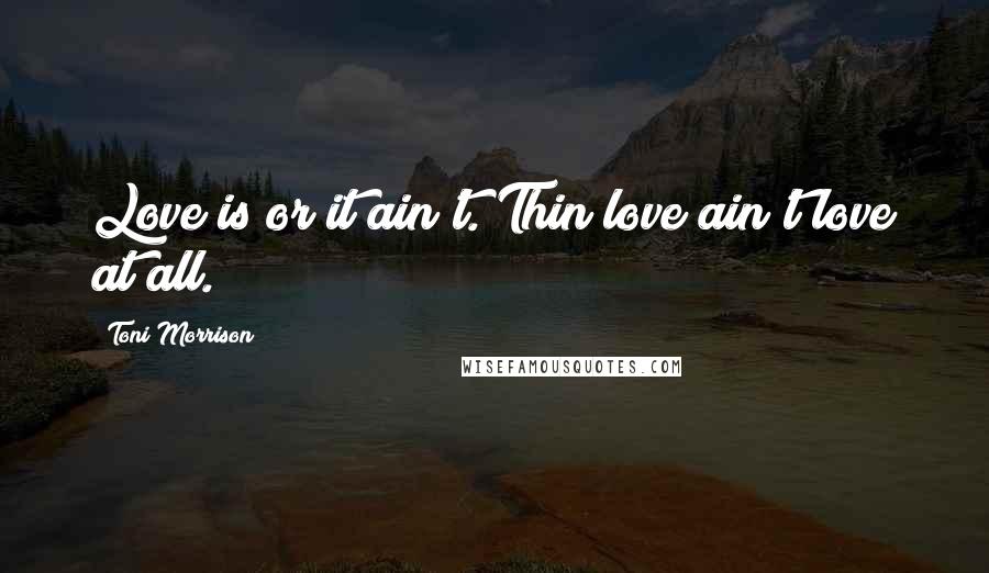 Toni Morrison Quotes: Love is or it ain't. Thin love ain't love at all.