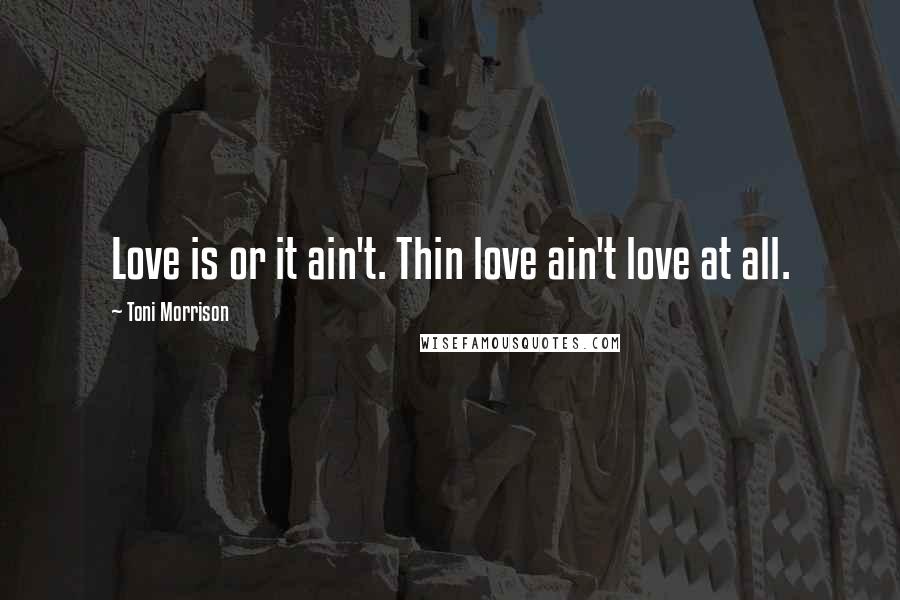 Toni Morrison Quotes: Love is or it ain't. Thin love ain't love at all.