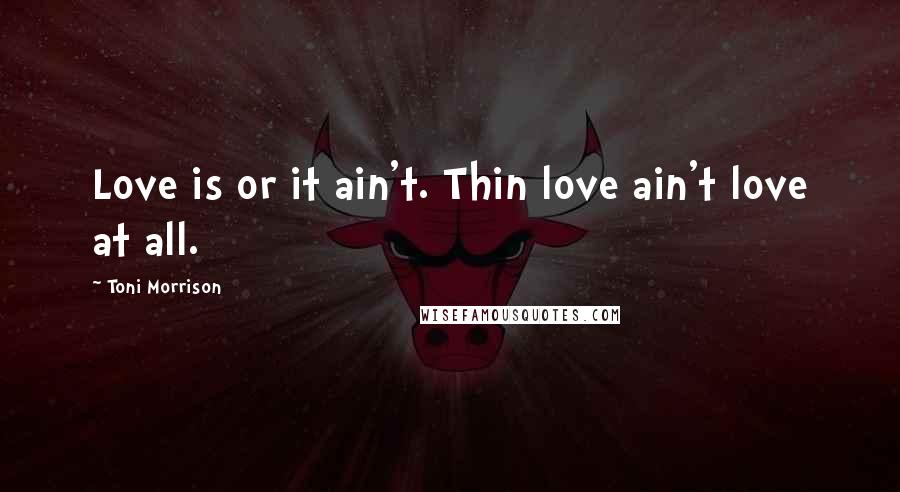 Toni Morrison Quotes: Love is or it ain't. Thin love ain't love at all.