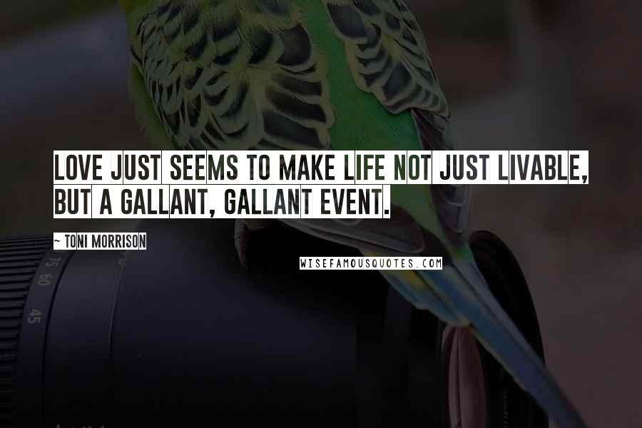 Toni Morrison Quotes: Love just seems to make life not just livable, but a gallant, gallant event.