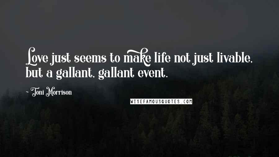 Toni Morrison Quotes: Love just seems to make life not just livable, but a gallant, gallant event.