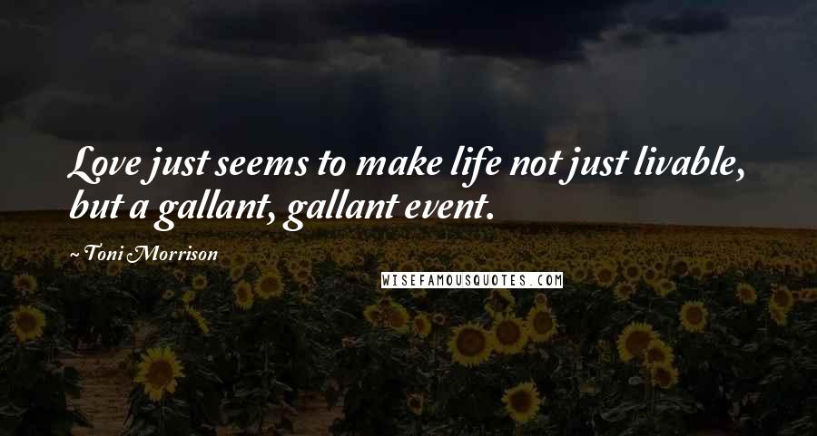 Toni Morrison Quotes: Love just seems to make life not just livable, but a gallant, gallant event.