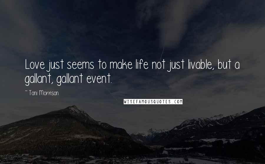 Toni Morrison Quotes: Love just seems to make life not just livable, but a gallant, gallant event.