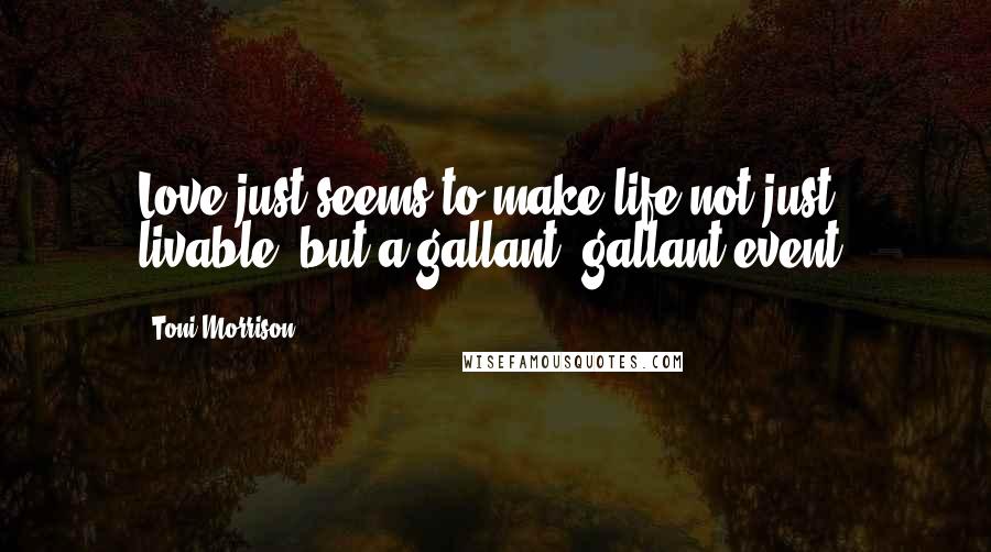 Toni Morrison Quotes: Love just seems to make life not just livable, but a gallant, gallant event.