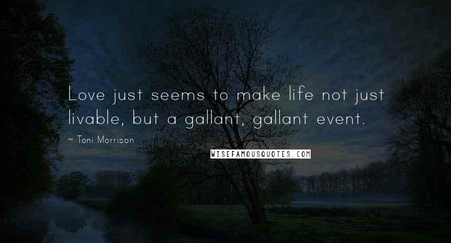 Toni Morrison Quotes: Love just seems to make life not just livable, but a gallant, gallant event.