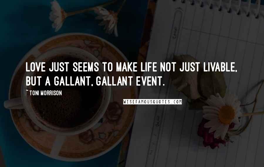 Toni Morrison Quotes: Love just seems to make life not just livable, but a gallant, gallant event.