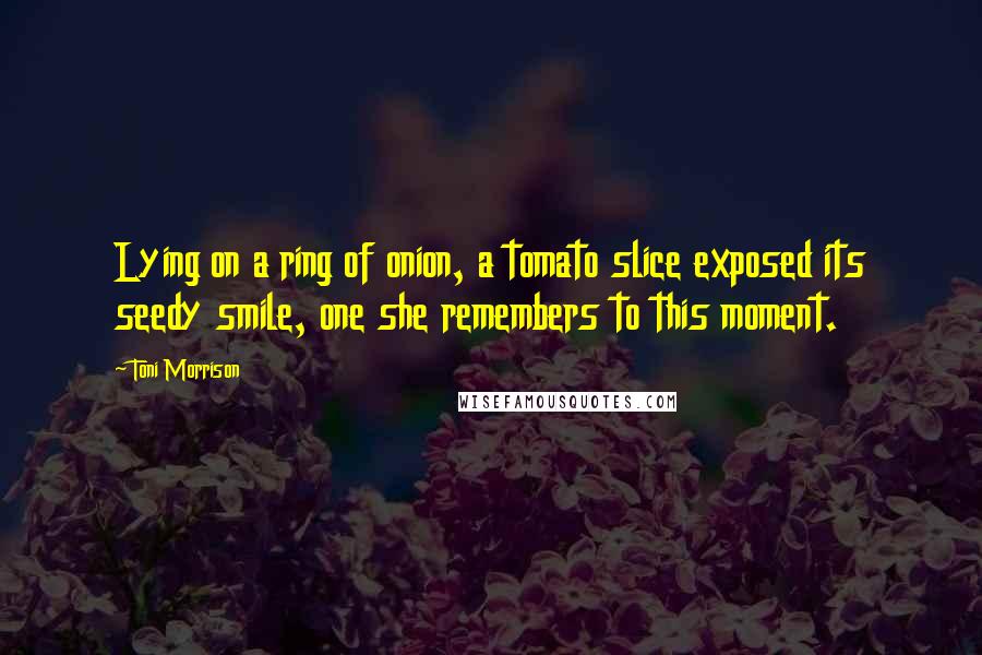 Toni Morrison Quotes: Lying on a ring of onion, a tomato slice exposed its seedy smile, one she remembers to this moment.