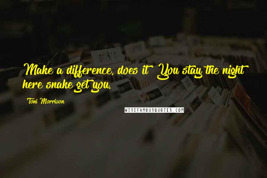 Toni Morrison Quotes: Make a difference, does it? You stay the night here snake get you.