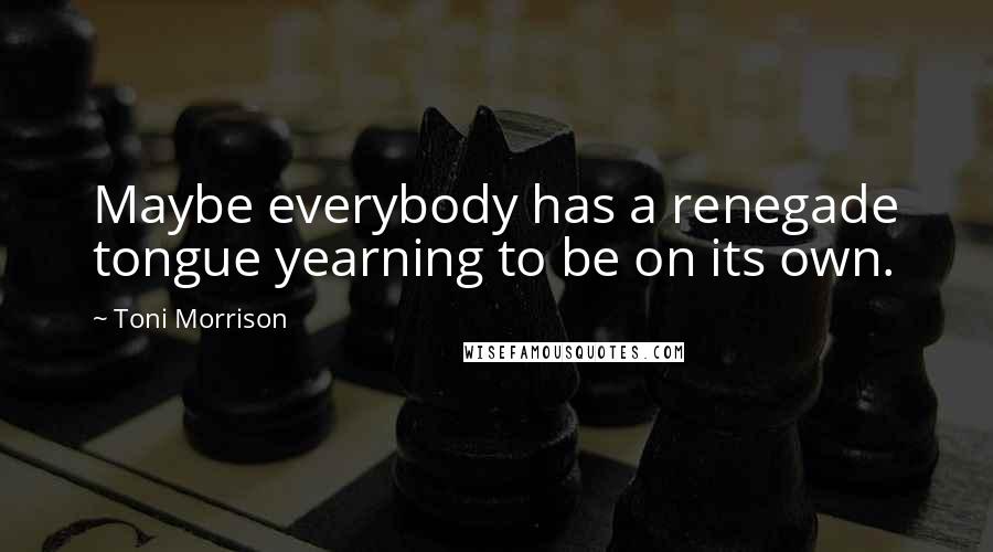 Toni Morrison Quotes: Maybe everybody has a renegade tongue yearning to be on its own.