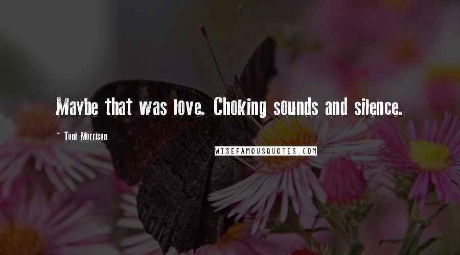 Toni Morrison Quotes: Maybe that was love. Choking sounds and silence.