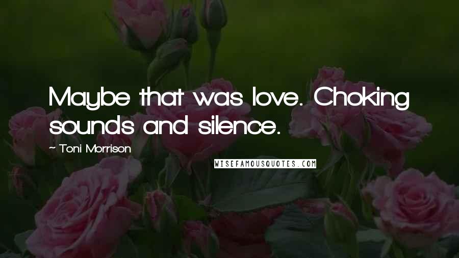 Toni Morrison Quotes: Maybe that was love. Choking sounds and silence.